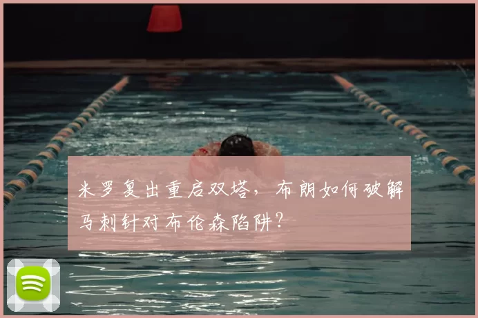 米罗复出重启双塔，布朗如何破解马刺针对布伦森陷阱？
