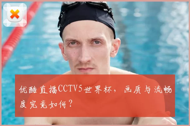 优酷直播CCTV5世界杯,画质与流畅度究竟如何?