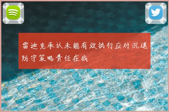雷迪克承认未能有效执行应对沉退防守策略责任在我