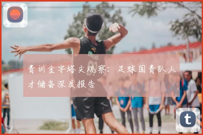 青训金字塔尖观察：足球国青队人才储备深度报告