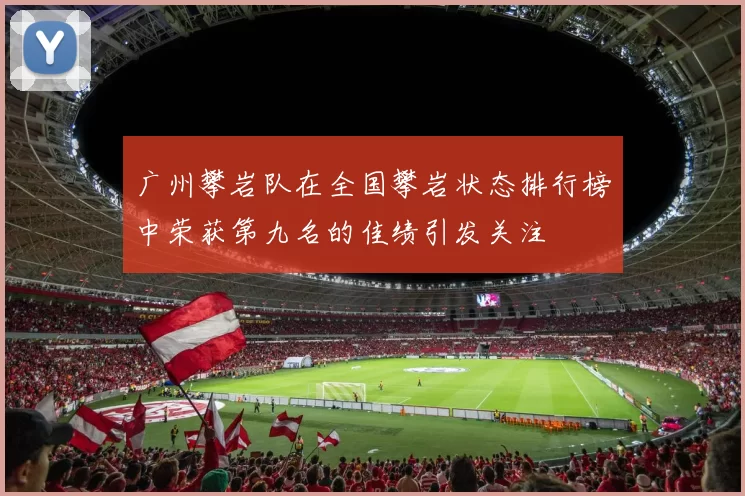 广州攀岩队在全国攀岩状态排行榜中荣获第九名的佳绩引发关注