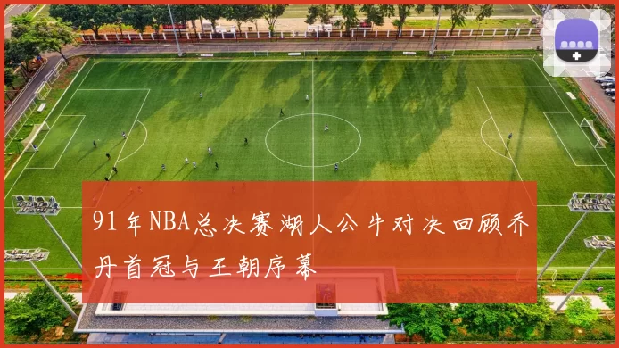 91年NBA总决赛湖人公牛对决回顾乔丹首冠与王朝序幕