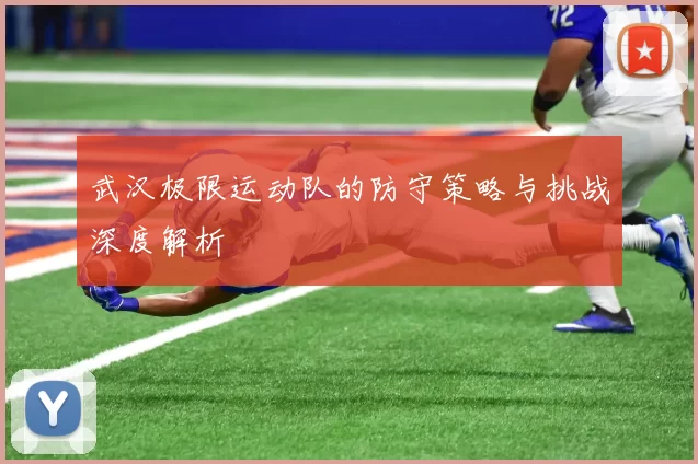 武汉极限运动队的防守策略与挑战深度解析