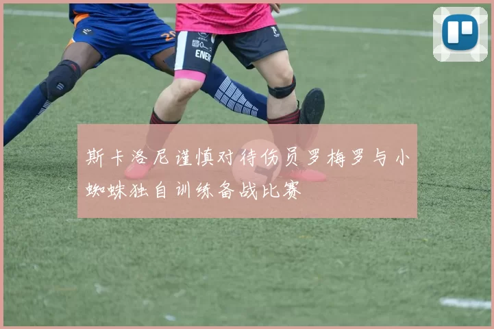 斯卡洛尼谨慎对待伤员罗梅罗与小蜘蛛独自训练备战比赛