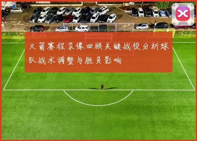 火箭赛程录像回顾关键战役分析球队战术调整与胜负影响