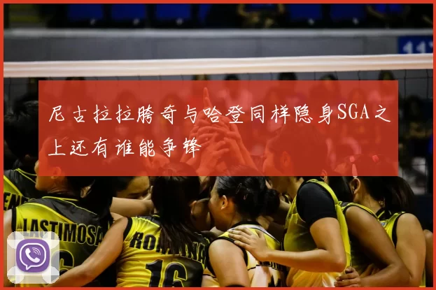 尼古拉拉胯奇与哈登同样隐身SGA之上还有谁能争锋