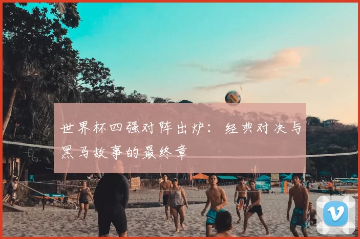 世界杯四强对阵出炉：经典对决与黑马故事的最终章