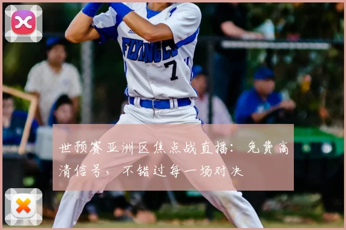 世预赛亚洲区焦点战直播：免费高清信号，不错过每一场对决