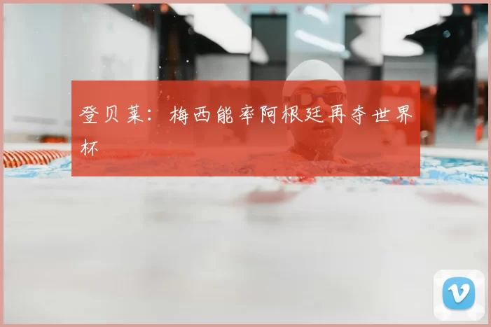 登贝莱:梅西能率阿根廷再夺世界杯