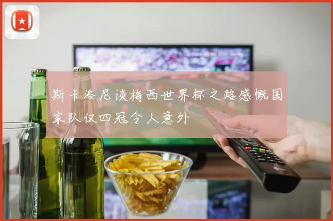 斯卡洛尼谈梅西世界杯之路感慨国家队仅四冠令人意外
