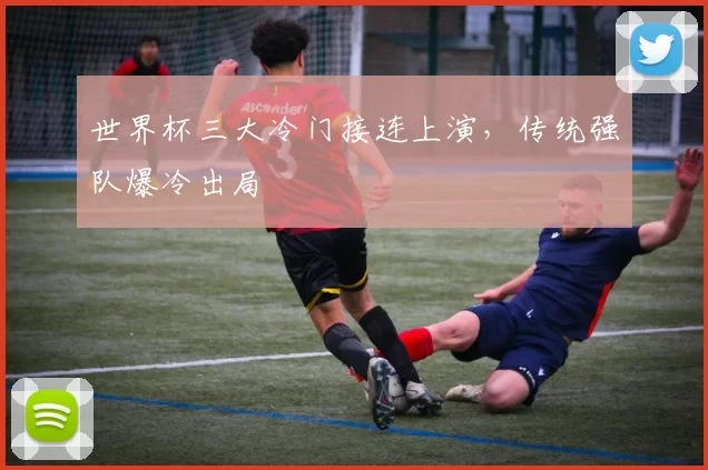 世界杯三大冷门接连上演，传统强队爆冷出局