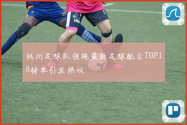 杭州足球队领跑最新足球配合TOP10榜单引发热议