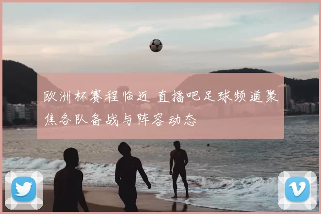 欧洲杯赛程临近 直播吧足球频道聚焦各队备战与阵容动态
