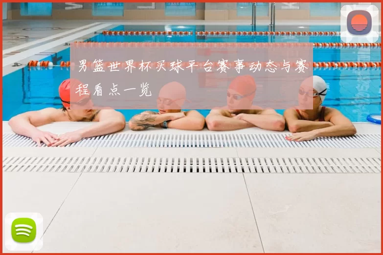 男篮世界杯买球平台赛事动态与赛程看点一览