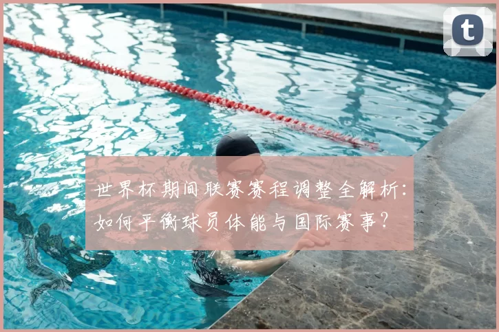 世界杯期间联赛赛程调整全解析：如何平衡球员体能与国际赛事？
