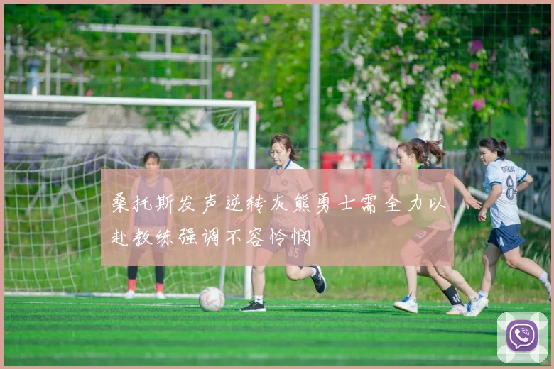 桑托斯发声逆转灰熊勇士需全力以赴教练强调不容怜悯