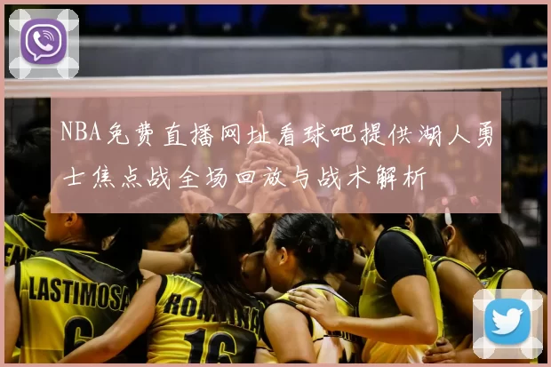 NBA免费直播网址看球吧提供湖人勇士焦点战全场回放与战术解析