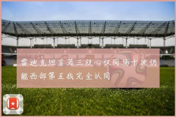 雷迪克坦言若三核心仅同场十次仍能西部第五我完全认同