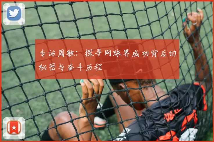 专访周敏：探寻网球界成功背后的秘密与奋斗历程