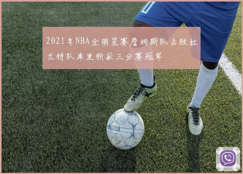 2021年NBA全明星赛詹姆斯队击败杜兰特队库里斩获三分赛冠军