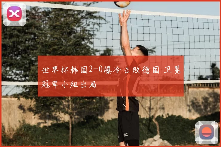 世界杯韩国2-0爆冷击败德国 卫冕冠军小组出局