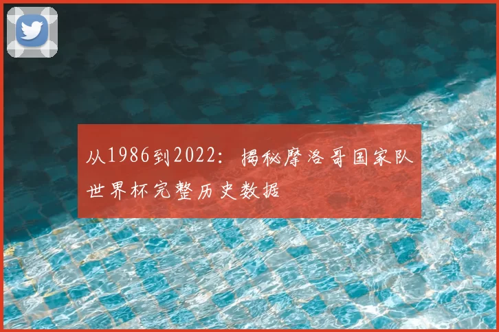 从1986到2022：揭秘摩洛哥国家队世界杯完整历史数据