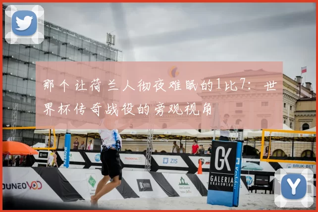 那个让荷兰人彻夜难眠的1比7:世界杯传奇战役的旁观视角