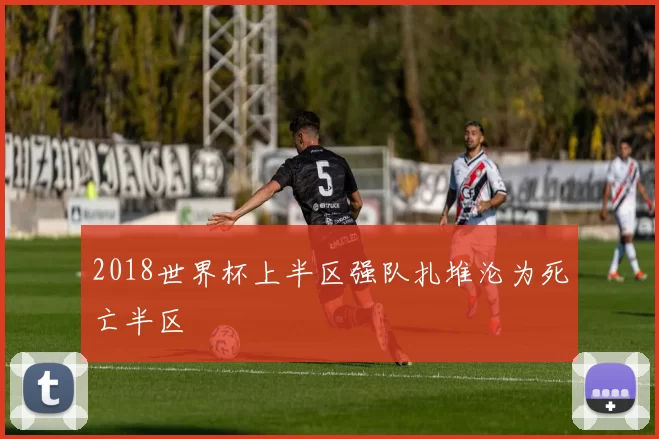2018世界杯上半区强队扎堆沦为死亡半区