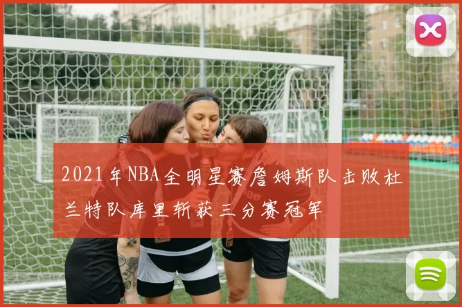 2021年NBA全明星赛詹姆斯队击败杜兰特队库里斩获三分赛冠军