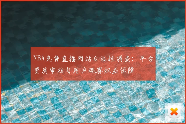 NBA免费直播网站合法性调查：平台资质审核与用户观赛权益保障
