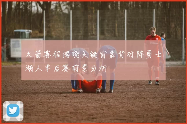 火箭赛程揭晓关键背靠背对阵勇士湖人季后赛前景分析