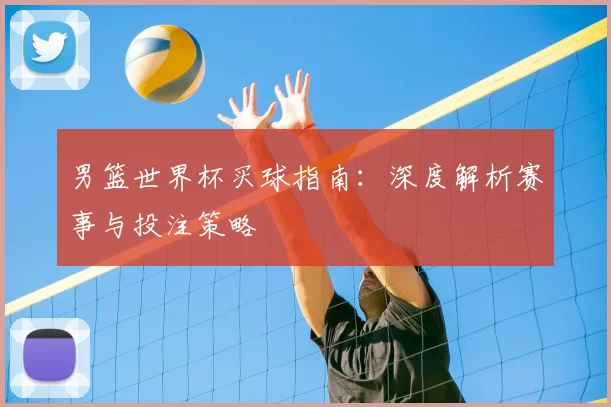 男篮世界杯买球指南:深度解析赛事与投注策略