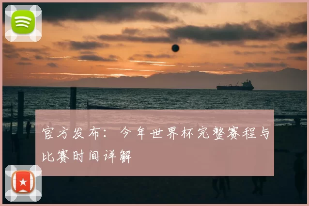 官方发布：今年世界杯完整赛程与比赛时间详解