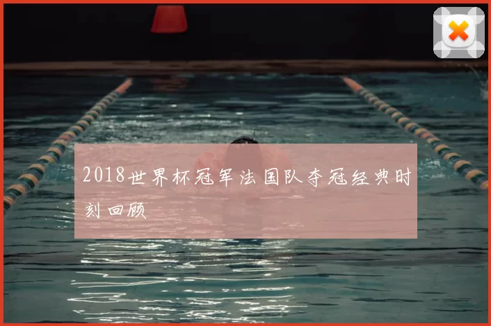 2018世界杯冠军法国队夺冠经典时刻回顾