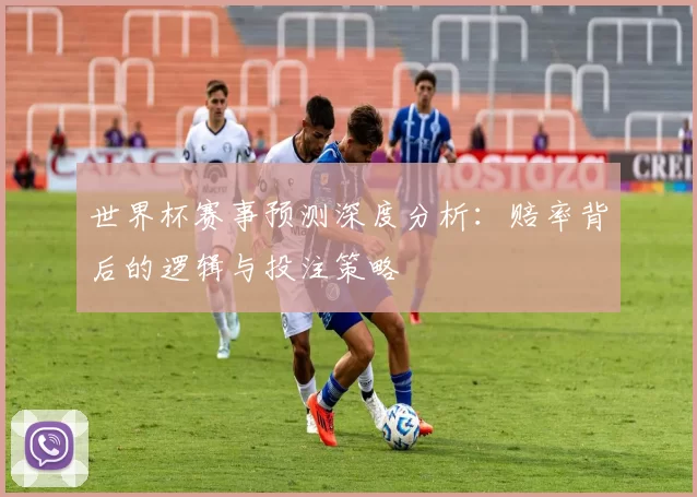 世界杯赛事预测深度分析：赔率背后的逻辑与投注策略