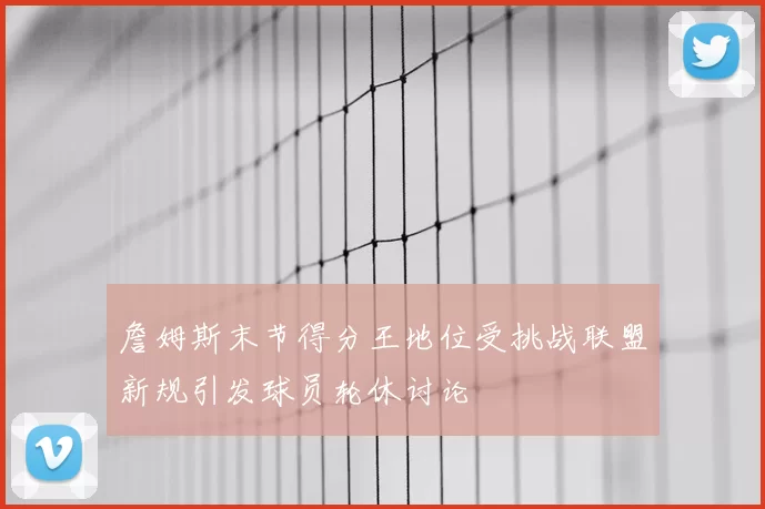 詹姆斯末节得分王地位受挑战联盟新规引发球员轮休讨论