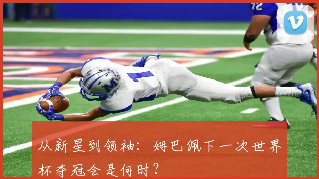 从新星到领袖：姆巴佩下一次世界杯夺冠会是何时？