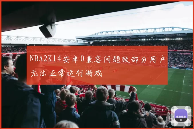 NBA2K14安卓0兼容问题致部分用户无法正常运行游戏