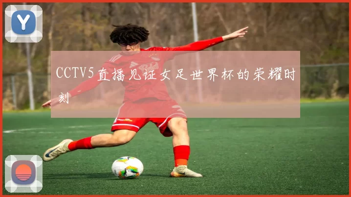 CCTV5直播见证女足世界杯的荣耀时刻