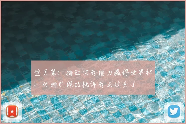 登贝莱:梅西仍有能力赢得世界杯;对姆巴佩的批评有点过头了
