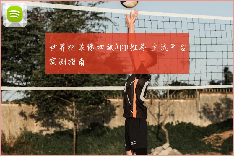 世界杯录像回放App推荐 主流平台实测指南