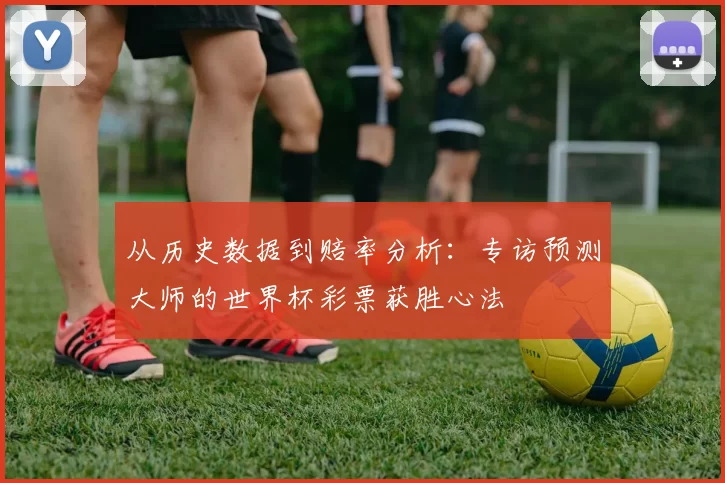 从历史数据到赔率分析：专访预测大师的世界杯彩票获胜心法
