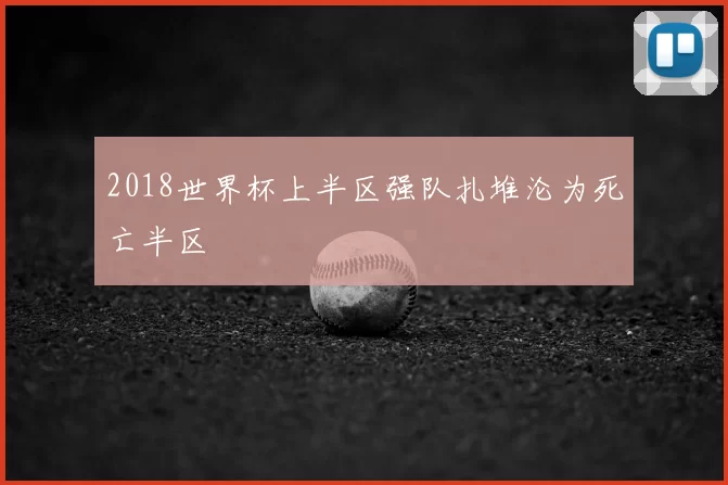 2018世界杯上半区强队扎堆沦为死亡半区