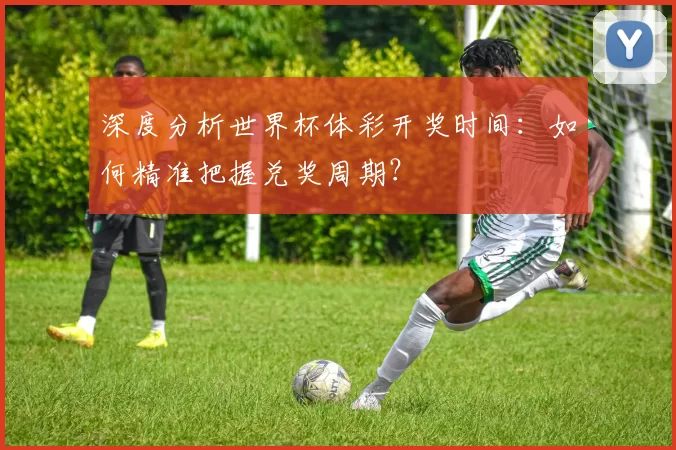 深度分析世界杯体彩开奖时间:如何精准把握兑奖周期?