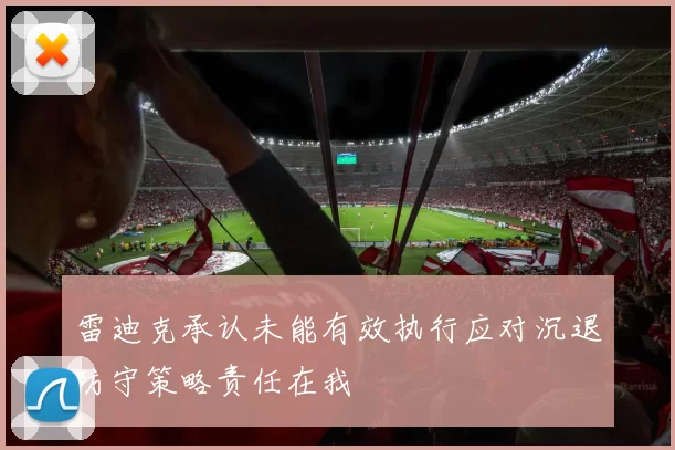 雷迪克承认未能有效执行应对沉退防守策略责任在我