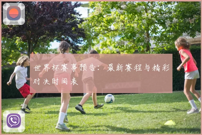 世界杯赛事预告:最新赛程与精彩对决时间表