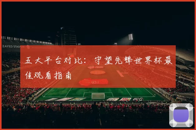 五大平台对比：守望先锋世界杯最佳观看指南