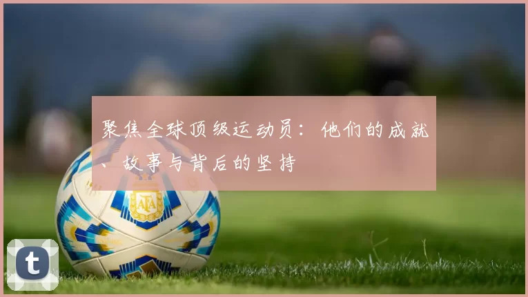 聚焦全球顶级运动员：他们的成就、故事与背后的坚持