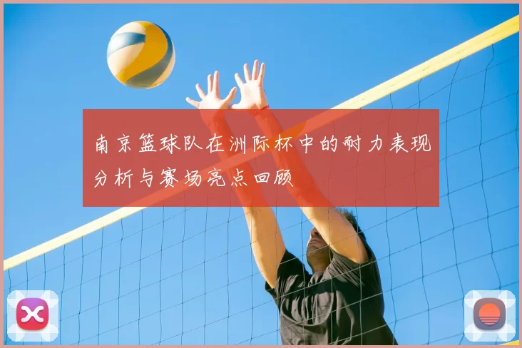 南京篮球队在洲际杯中的耐力表现分析与赛场亮点回顾