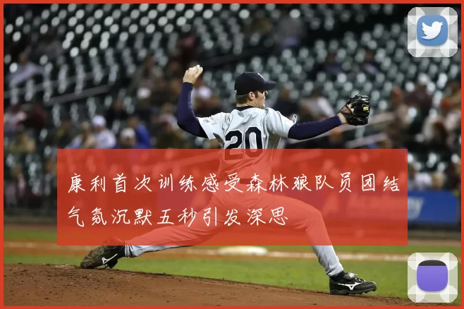 康利首次训练感受森林狼队员团结气氛沉默五秒引发深思